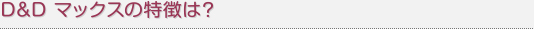 D&Dマックスの特徴は